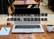 字母哥绝杀时刻，状态爆棚点燃赛场，掀起高潮迎来胜利！